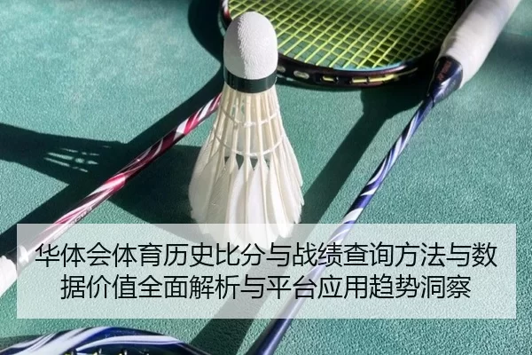 华体会体育历史比分与战绩查询方法与数据价值全面解析与平台应用趋势洞察