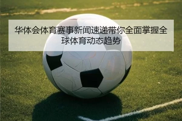 华体会体育赛事新闻速递带你全面掌握全球体育动态趋势