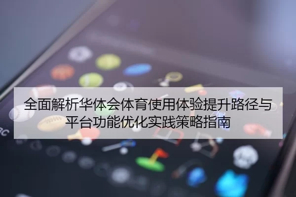 全面解析华体会体育使用体验提升路径与平台功能优化实践策略指南
