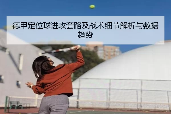 德甲定位球进攻套路及战术细节解析与数据趋势