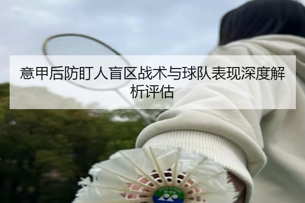 意甲后防盯人盲区战术与球队表现深度解析评估